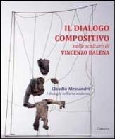 Dialogo compositivo nelle sculture di vincenzo balena. catalogo della mostra (treviso, settembre - novembre 2013) (il)