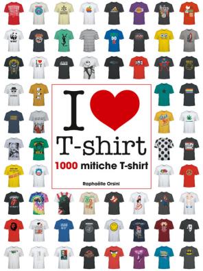 I love t - shirt. 1000 mitiche t - shirt. ediz. illustrata