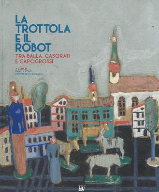 Trottola e il robot. tra balla, casorati e capogrossi. catalogo della mostra (pontedera, 11 novembre 2017 - 22 aprile 2018). ediz. illustrata (la)