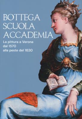 Bottega, scuola, accademia. la pittura a verona dal 1570 alla peste del 1630. catalogo della mostra (verona, 17 novembre 2018 - 5 maggio 2019). ediz. a colori
