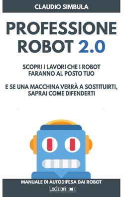 Professione robot 2.0. scopri i lavori che i robot faranno al posto tuo. e se una macchina verrà a sostituirti, saprai come difenderti