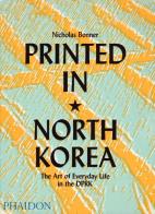 Printed in north korea. the art from everyday life in the dprk. ediz. a colori