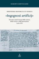 «ingegnosi artificij». serenissima repubblica di venezia. trecento anni di storia della scienza, della tecnica e dell'innovazione (1474 - 1788). vol. 1