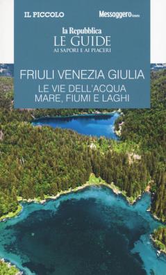 Friuli venezia giulia. le vie dell'acqua. mare, fiumi e laghi. le guide ai sapori e ai piaceri