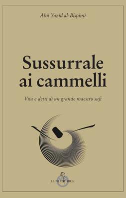 Sussurrale ai cammelli. vita e detti di un grande maestro sufi