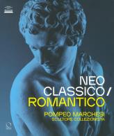 Neoclassico / romantico. pompeo marchesi scultore collezionista. ediz. illustrata