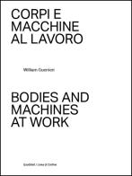 Corpi e macchine al lavoro - bodies and machines at work. ediz. illustrata