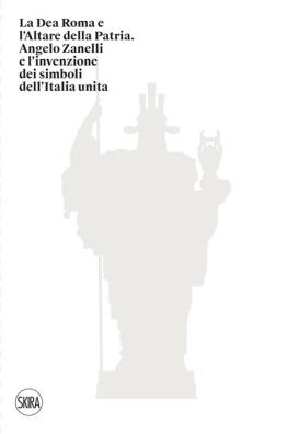 La dea roma e l'altare della patria. angelo zanelli e l'invenzione dei simboli dell'italia unita. ediz. illustrata 