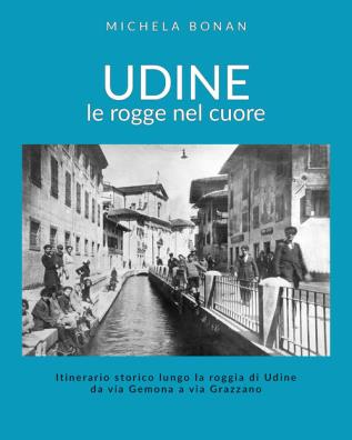 Udine. le rogge nel cuore. itinerario storico lungo la roggia di udine da via gemona a via grazzano