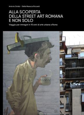 Alla scoperta della street art romana e non solo. viaggio per immagini in 10 anni di arte urbana a roma