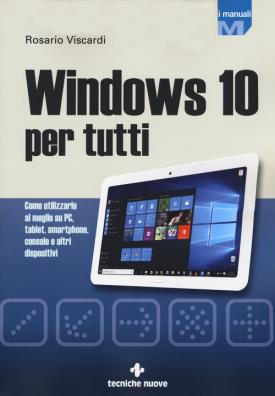 Windows 10 per tutti come utilizzarlo al meglio su pc, tablet, smartphone, console e altri dispositivi