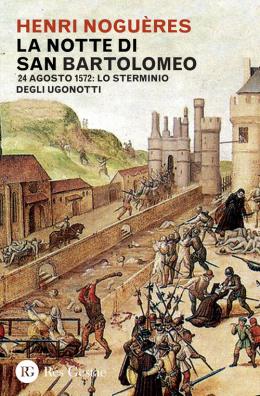 La notte di san bartolomeo. 22 agosto 1572: lo sterminio degli ugonotti 