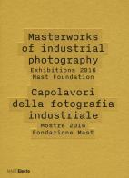 Masterworks of industrial photography. exhibitions 2016 mast foundation - capolavori della fotografia industriale. mostre 2016 fondazione mast. ediz. illustrata