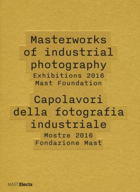 Masterworks of industrial photography. exhibitions 2016 mast foundation - capolavori della fotografia industriale. mostre 2016 fondazione mast. ediz. illustrata